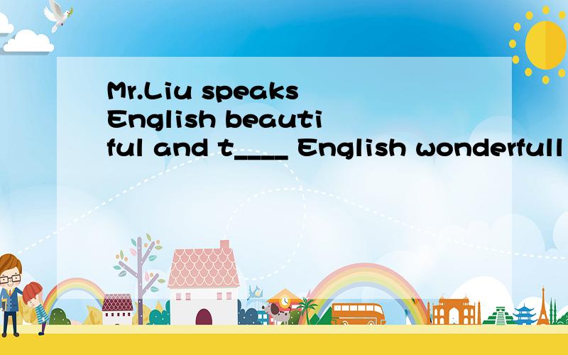 Mr.Liu speaks English beautiful and t____ English wonderfull