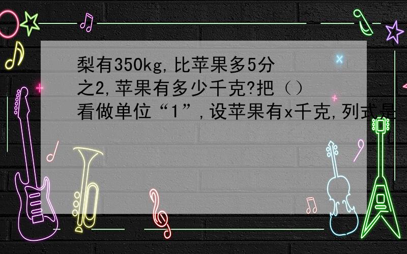 梨有350kg,比苹果多5分之2,苹果有多少千克?把（）看做单位“1”,设苹果有x千克,列式是（）.