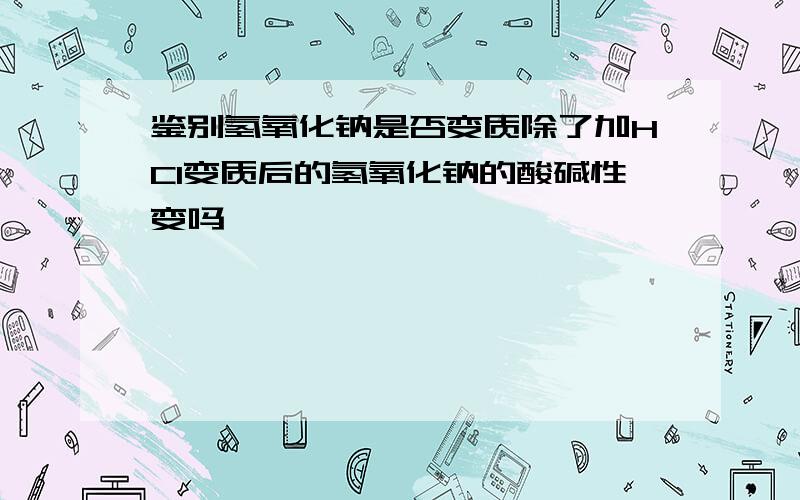 鉴别氢氧化钠是否变质除了加HCl变质后的氢氧化钠的酸碱性变吗