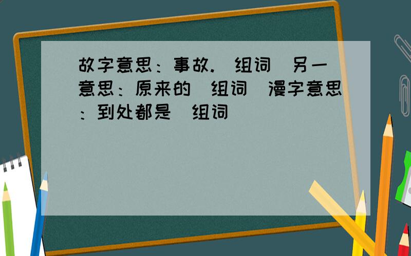 故字意思：事故.（组词）另一意思：原来的（组词）漫字意思：到处都是（组词）