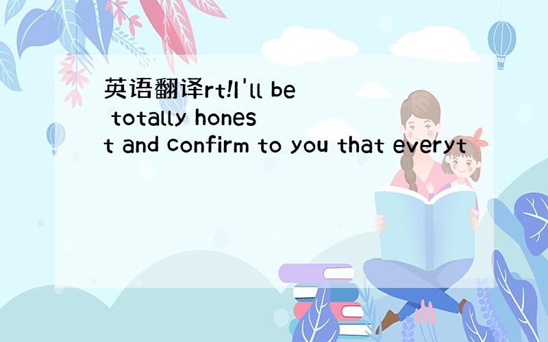 英语翻译rt!I'll be totally honest and confirm to you that everyt