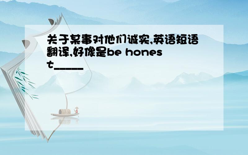 关于某事对他们诚实,英语短语翻译,好像是be honest_____