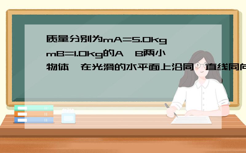 质量分别为mA=5.0kg,mB=1.0kg的A,B两小物体,在光滑的水平面上沿同一直线同向运动,某时刻两物体相距L=9