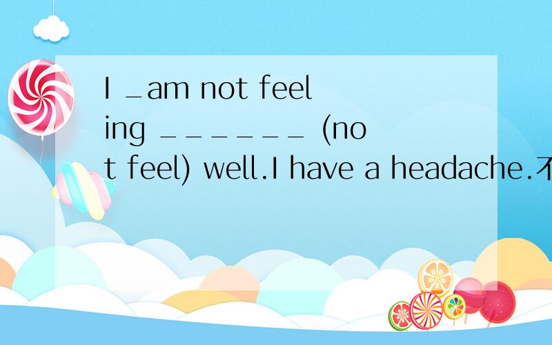 I _am not feeling ______ (not feel) well.I have a headache.不