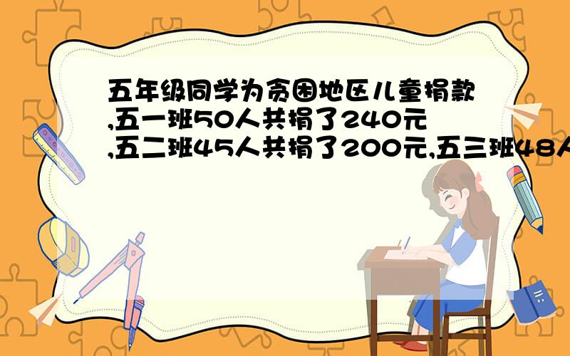 五年级同学为贪困地区儿童捐款,五一班50人共捐了240元,五二班45人共捐了200元,五三班48人共捐了228元,如果按