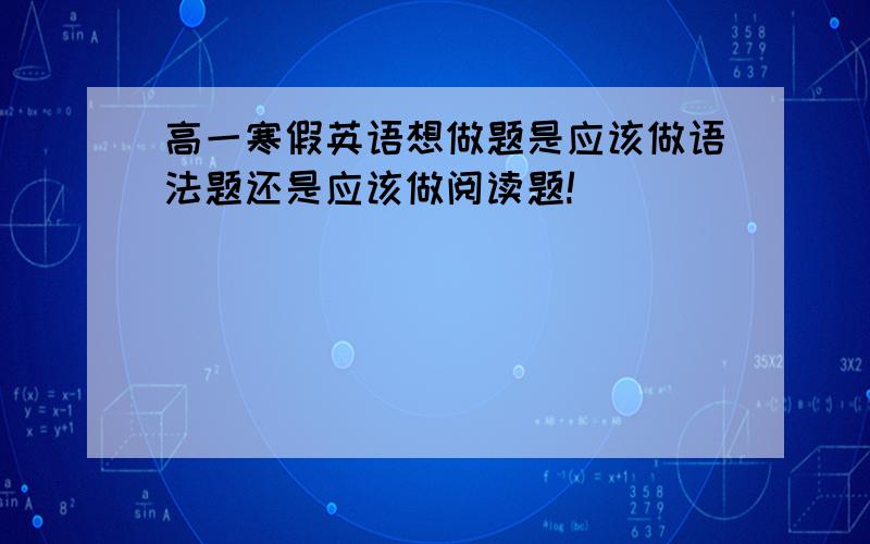 高一寒假英语想做题是应该做语法题还是应该做阅读题!