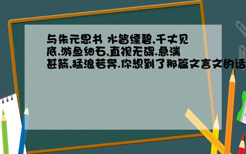 与朱元思书 水皆缥碧,千丈见底.游鱼细石,直视无碍.急湍甚箭,猛浪若奔.你想到了那篇文言文的话