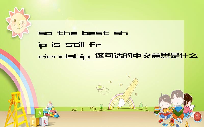 so the best ship is still freiendship 这句话的中文意思是什么