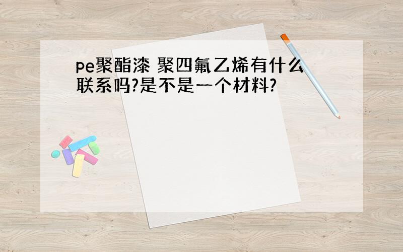 pe聚酯漆 聚四氟乙烯有什么联系吗?是不是一个材料?