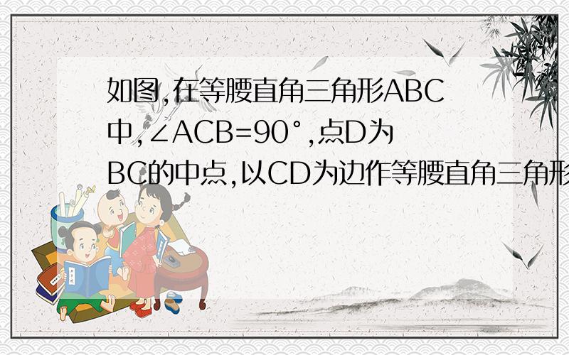 如图,在等腰直角三角形ABC中,∠ACB=90°,点D为BC的中点,以CD为边作等腰直角三角形DCE,其中角DCE=90