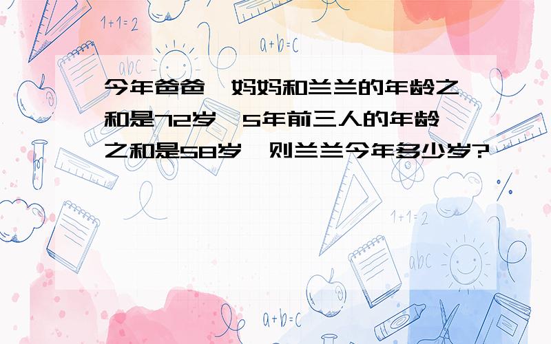 今年爸爸、妈妈和兰兰的年龄之和是72岁,5年前三人的年龄之和是58岁,则兰兰今年多少岁?