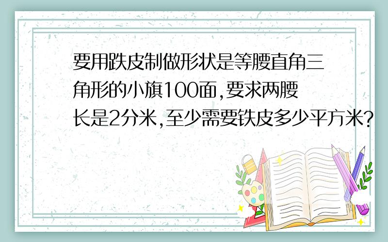 要用跌皮制做形状是等腰直角三角形的小旗100面,要求两腰长是2分米,至少需要铁皮多少平方米?