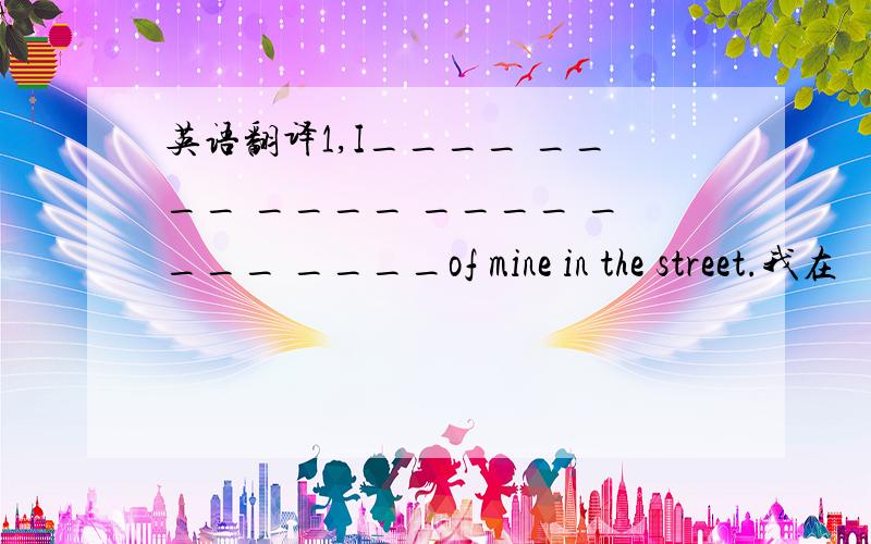 英语翻译1,I____ ____ ____ ____ ____ ____of mine in the street.我在