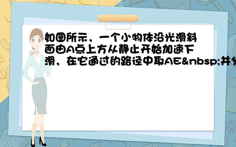 如图所示，一个小物体沿光滑斜面由A点上方从静止开始加速下滑，在它通过的路径中取AE 并分成相等的四段，vB表示