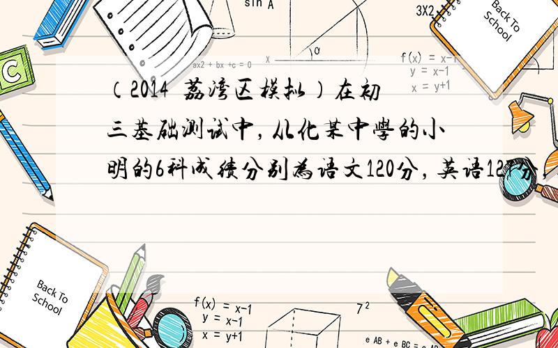 （2014•荔湾区模拟）在初三基础测试中，从化某中学的小明的6科成绩分别为语文120分，英语127分，数学123分，物理