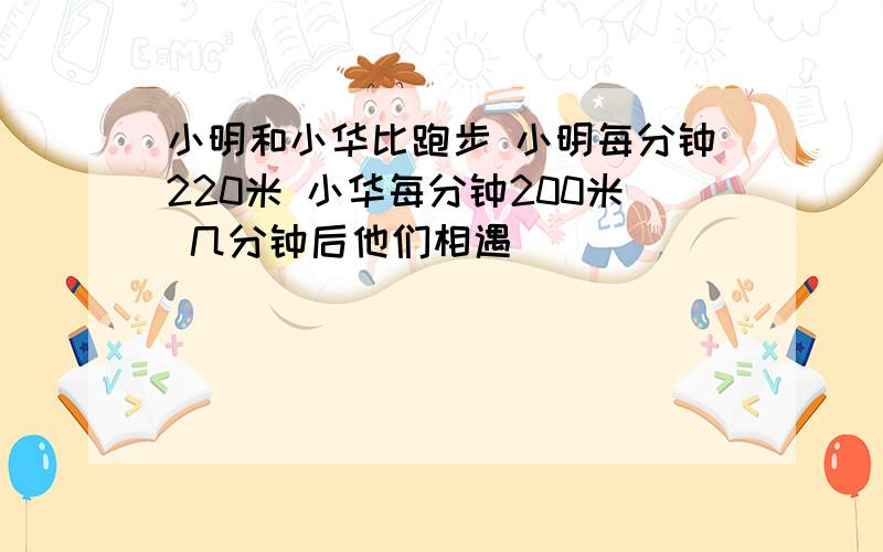 小明和小华比跑步 小明每分钟220米 小华每分钟200米 几分钟后他们相遇