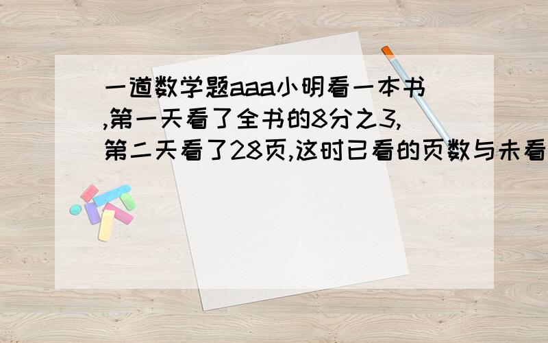 一道数学题aaa小明看一本书,第一天看了全书的8分之3,第二天看了28页,这时已看的页数与未看的页数的比是2：3,这本书