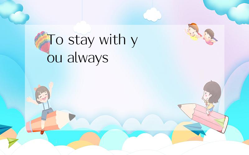 To stay with you always