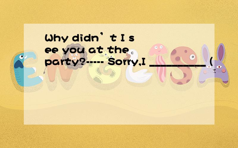 Why didn’t I see you at the party?----- Sorry,I __________ (