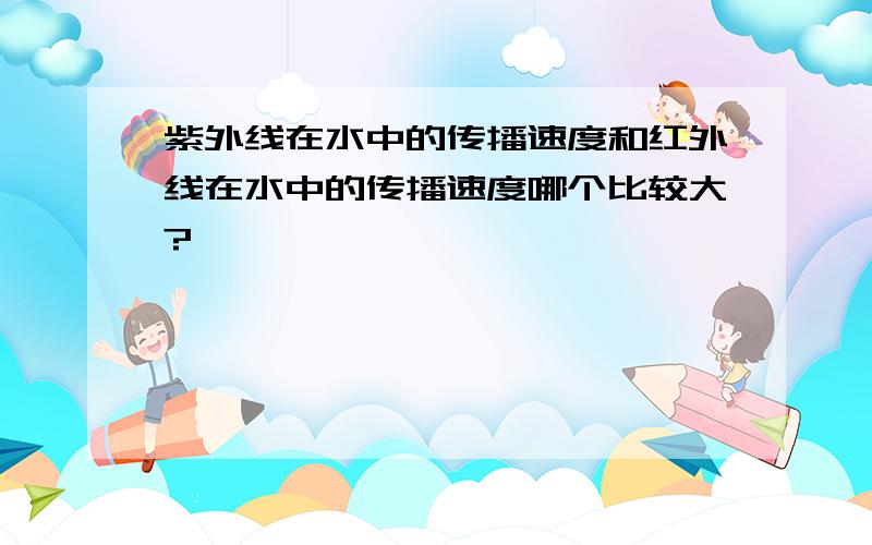 紫外线在水中的传播速度和红外线在水中的传播速度哪个比较大?