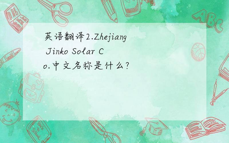 英语翻译2.Zhejiang Jinko Solar Co.中文名称是什么?