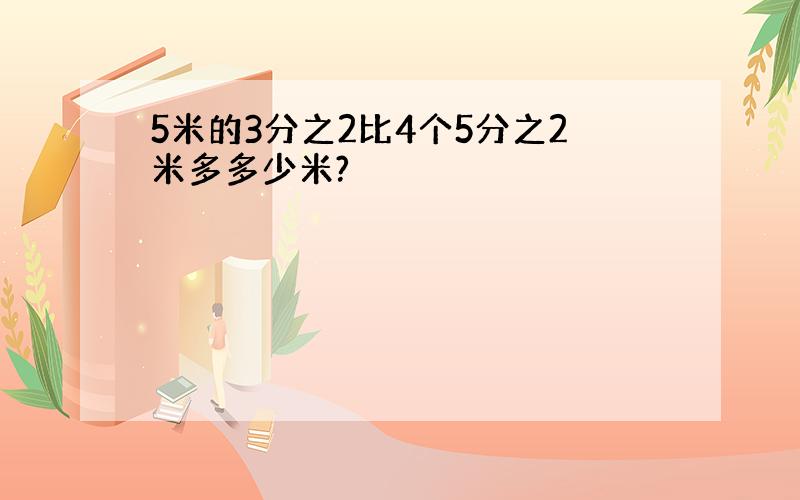 5米的3分之2比4个5分之2米多多少米?