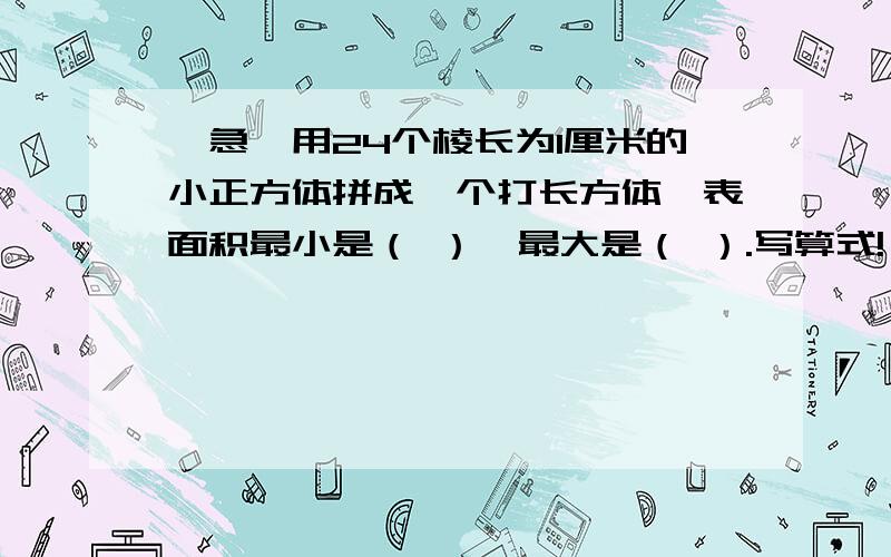 【急】用24个棱长为1厘米的小正方体拼成一个打长方体,表面积最小是（ ）,最大是（ ）.写算式!