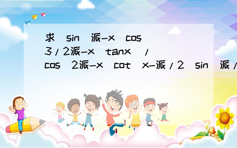 求(sin(派-x)cos(3/2派-x)tanx)/(cos(2派-x)cot(x-派/2)sin(派/2-x))