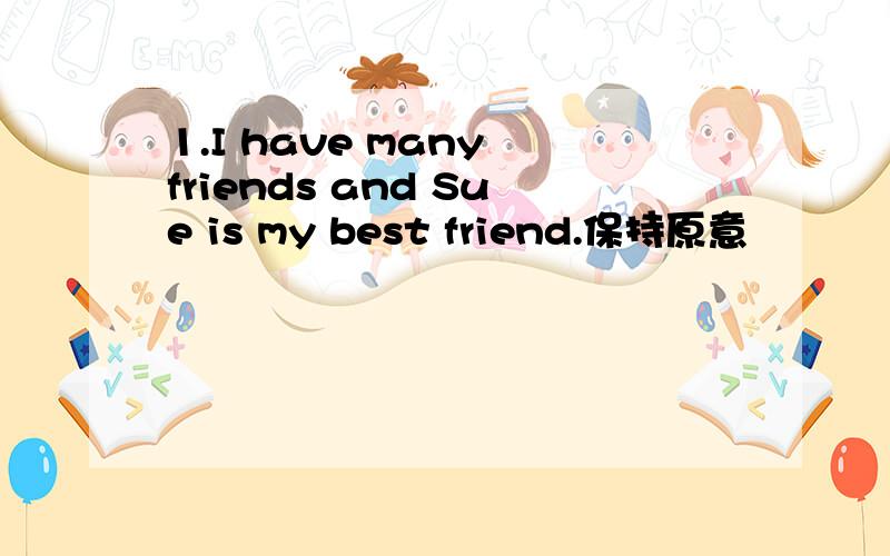 1.I have many friends and Sue is my best friend.保持原意