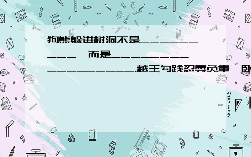 狗熊躲进树洞不是_________,而是_________________.越王勾践忍辱负重,卧薪尝胆十多年不是____