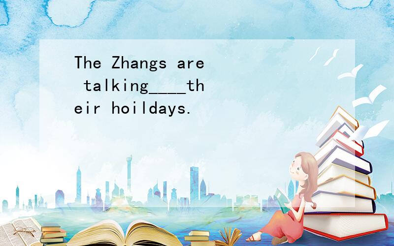 The Zhangs are talking____their hoildays.