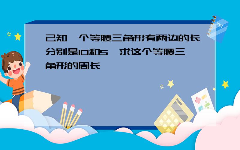 已知一个等腰三角形有两边的长分别是10和5,求这个等腰三角形的周长