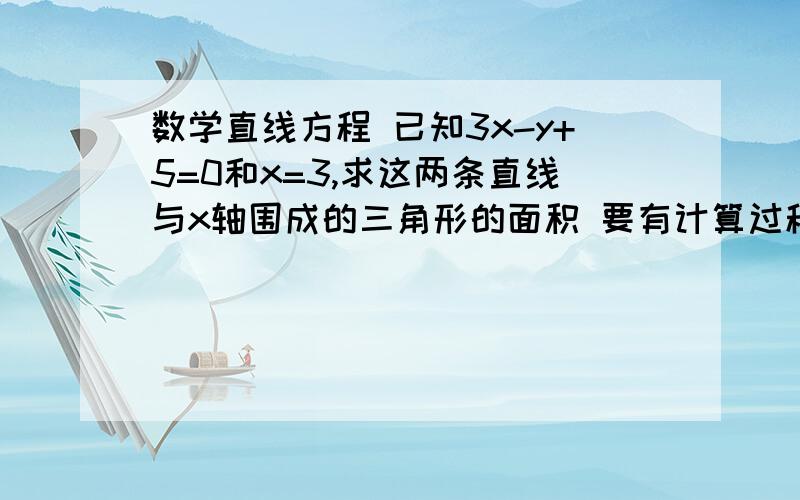 数学直线方程 已知3x-y+5=0和x=3,求这两条直线与x轴围成的三角形的面积 要有计算过程