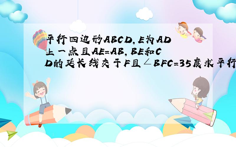 平行四边形ABCD,E为AD上一点且AE=AB,BE和CD的延长线交于F且∠BFC=35度求平行四边形ABCD的各内角度