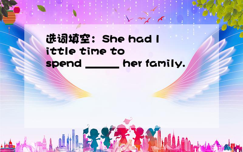 选词填空：She had little time to spend ＿＿＿ her family.