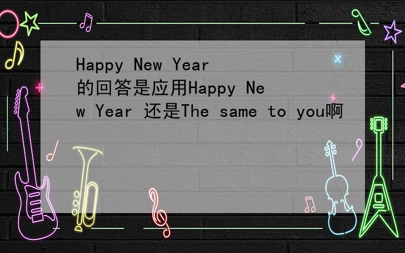 Happy New Year的回答是应用Happy New Year 还是The same to you啊