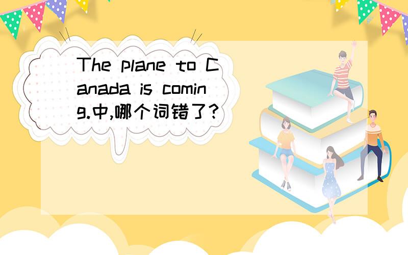 The plane to Canada is coming.中,哪个词错了?