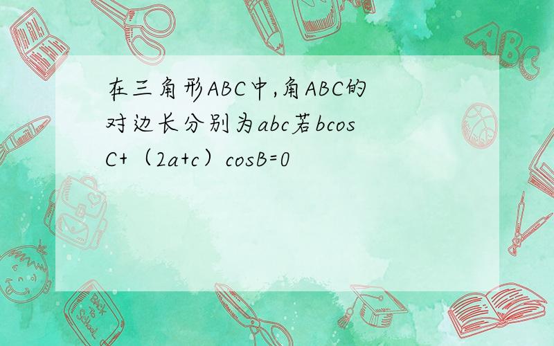 在三角形ABC中,角ABC的对边长分别为abc若bcosC+（2a+c）cosB=0