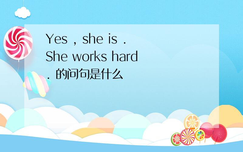 Yes , she is .She works hard. 的问句是什么