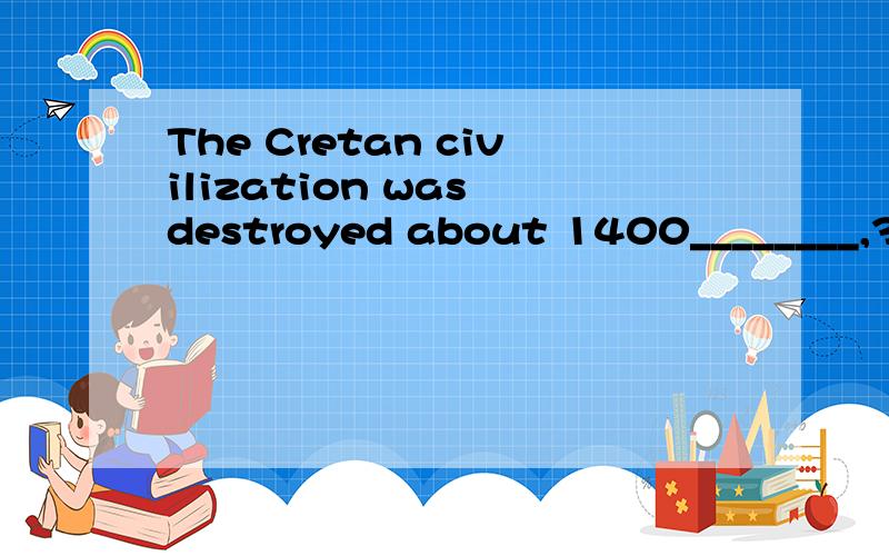 The Cretan civilization was destroyed about 1400________,3,4