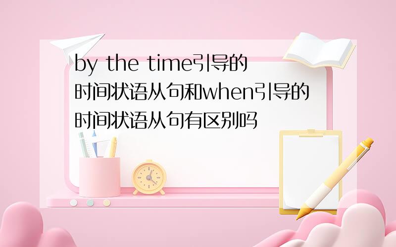 by the time引导的时间状语从句和when引导的时间状语从句有区别吗