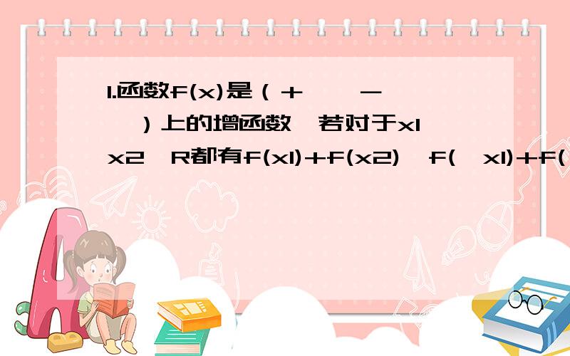 1.函数f(x)是（＋∞,－∞）上的增函数,若对于x1,x2∈R都有f(x1)+f(x2)≥f(﹣x1)+f(﹣x2)成