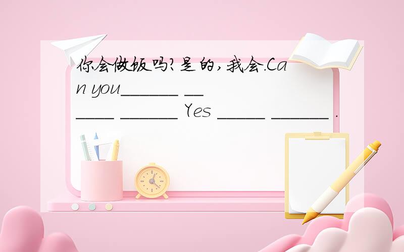 你会做饭吗?是的,我会.Can you______ ______ ______ Yes _____ ______ .