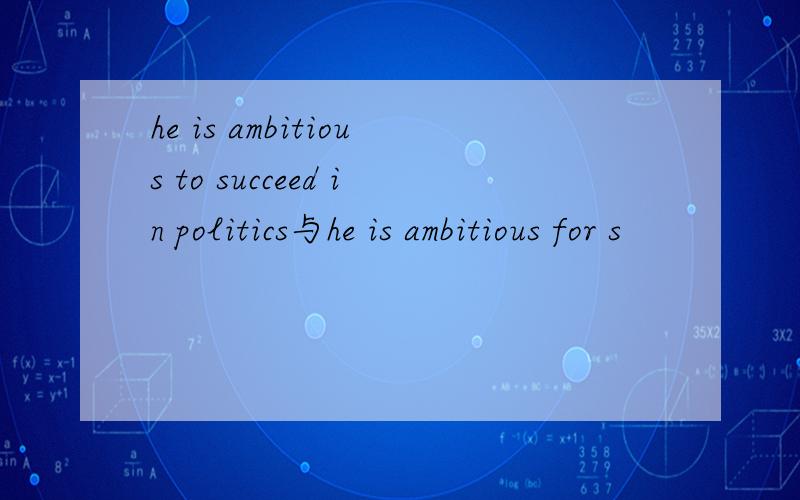 he is ambitious to succeed in politics与he is ambitious for s