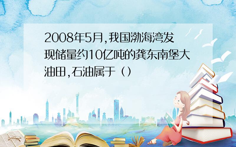 2008年5月,我国渤海湾发现储量约10亿吨的龚东南堡大油田,石油属于（）