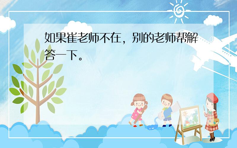 如果崔老师不在，别的老师帮解答一下。