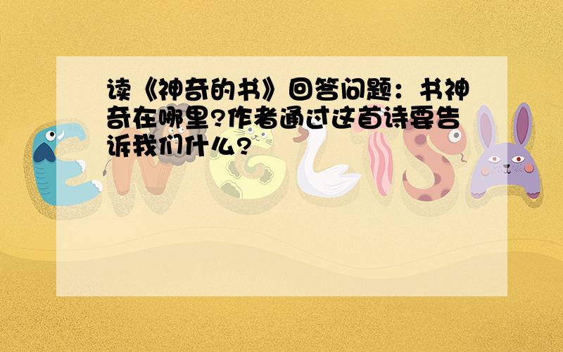 读《神奇的书》回答问题：书神奇在哪里?作者通过这首诗要告诉我们什么?