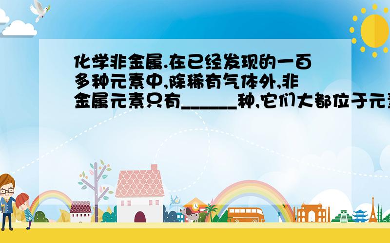 化学非金属.在已经发现的一百多种元素中,除稀有气体外,非金属元素只有______种,它们大都位于元素周期表的______