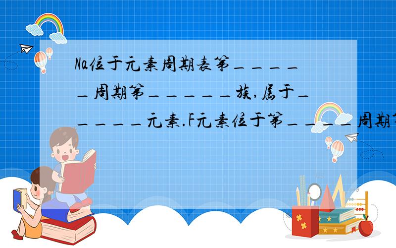 Na位于元素周期表第_____周期第_____族,属于_____元素.F元素位于第____周期第____族,属于___元