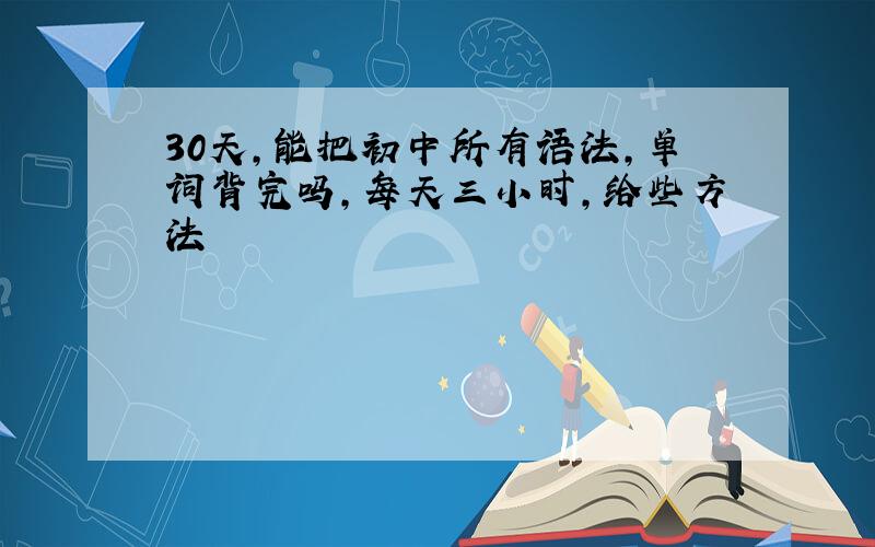 30天,能把初中所有语法,单词背完吗,每天三小时,给些方法